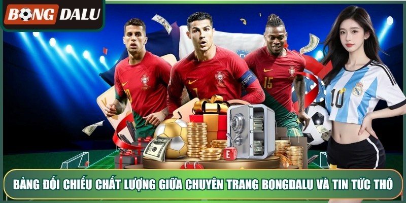 Bảng đối chiếu chất lượng giữa chuyên trang Bongdalu và tin tức thô