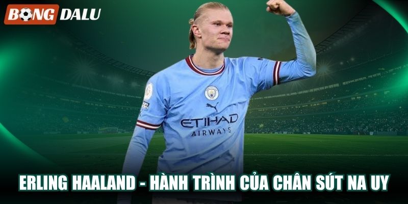 Erling Haaland – Hành Trình Vươn Tầm Của Chân Sút Na Uy