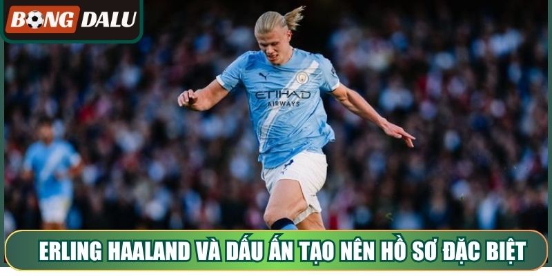 Erling Haaland và những dấu ấn tạo nên hồ sơ đặc biệt