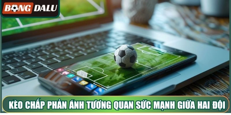 Kèo chấp phản ánh tương quan sức mạnh giữa hai đội bóng