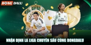 Nhận Định La Liga Chuyên Sâu Cùng Bongdalu Trước Trận Đấu