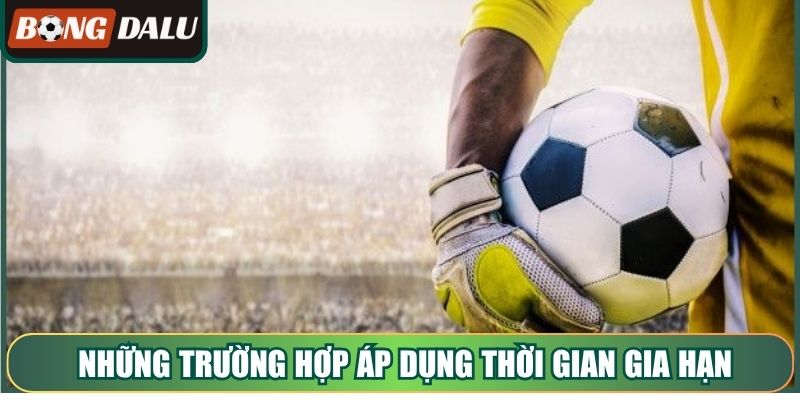 Những trường hợp áp dụng thời gian gia hạn và luân lưu