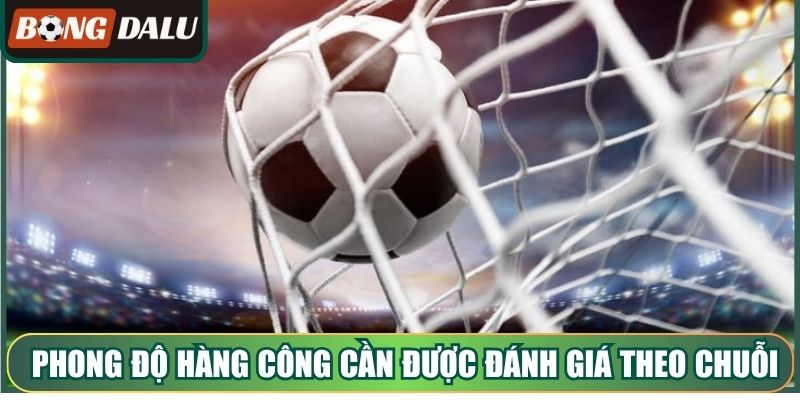 Phong độ hàng công cần được đánh giá theo chuỗi trận