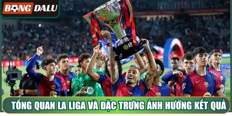 Tổng quan La Liga và những đặc trưng ảnh hưởng kết quả